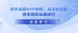 京东运营VIP课程，最全的全能京东爆款运营技巧-一号资源库