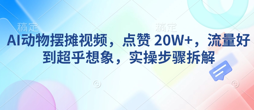 AI动物摆摊视频，点赞 20W+，流量好到超乎想象，实操步骤拆解-一号资源库