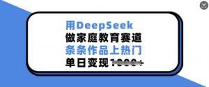 用DeepSeek做家庭教育赛道，条条作品上热门，单日变现多张-一号资源库