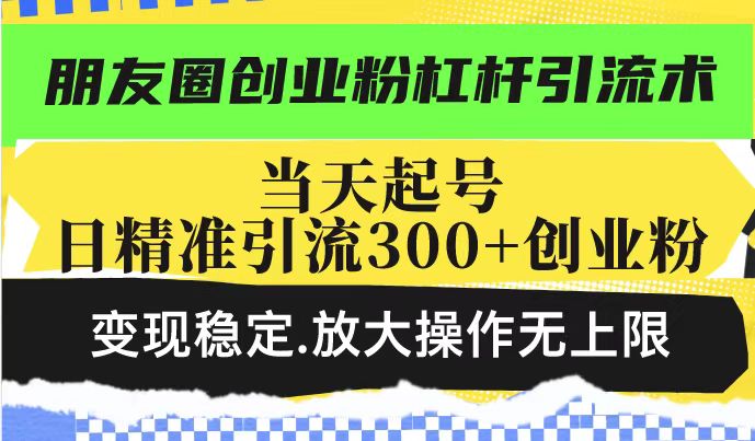 朋友圈创业粉杠杆引流术，当天起号日精准引流300+创业粉，变现稳定，放大操作无上限-一号资源库