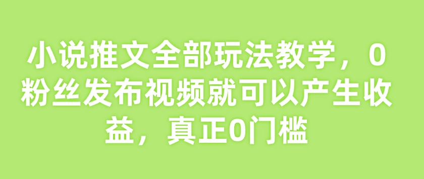 小说推文全部玩法教学，0粉丝发布视频就可以产生收益，真正0门槛-一号资源库