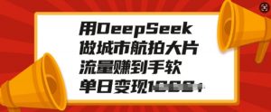 用DeepSeek做城市航拍大片，流量赚到手软，单日变现多张-一号资源库