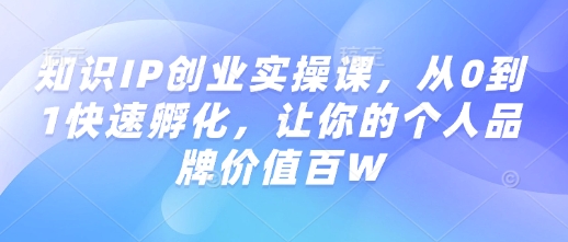 知识IP创业实操课，从0到1快速孵化，让你的个人品牌价值百W-一号资源库