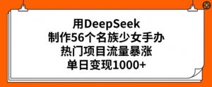 用DeepSeek制作56个名族少女手办，热门项目流量暴涨，单日变现多张-一号资源库