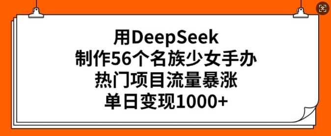 用DeepSeek制作56个名族少女手办，热门项目流量暴涨，单日变现多张-一号资源库