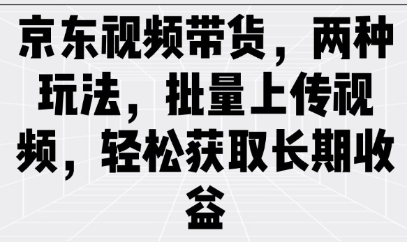 京东视频带货，两种玩法，批量上传视频，轻松获取长期收益-一号资源库
