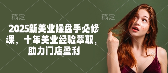 2025新美业操盘手必修课，十年美业经验萃取，助力门店盈利-一号资源库