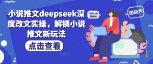 小说推文deepseek深度改文实操，解锁小说推文新玩法-一号资源库