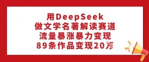用DeepSeek做文学名著解读赛道，流量暴涨暴力变现，89条作品变现20W-一号资源库