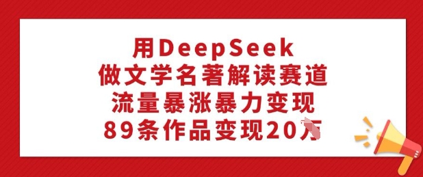 用DeepSeek做文学名著解读赛道，流量暴涨暴力变现，89条作品变现20W-一号资源库