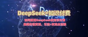 如何使用DeepSeek在知识付费赛道价值变现，引流+变现全流程-一号资源库
