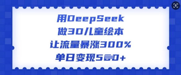 用DeepSeek做3D儿童绘本，让流量暴涨300%，单日变现多张-一号资源库