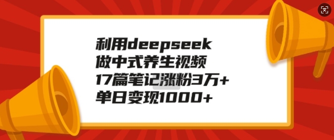 利用deepseek做中式养生视频，17篇笔记涨粉3万+，单日变现1k-一号资源库