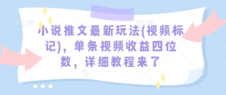小说推文最新玩法(视频标记)，单条视频收益四位数，详细教程来了-一号资源库