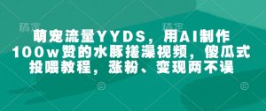 萌宠流量YYDS，用AI制作100w赞的水豚搓澡视频，傻瓜式投喂教程，涨粉、变现两不误-一号资源库