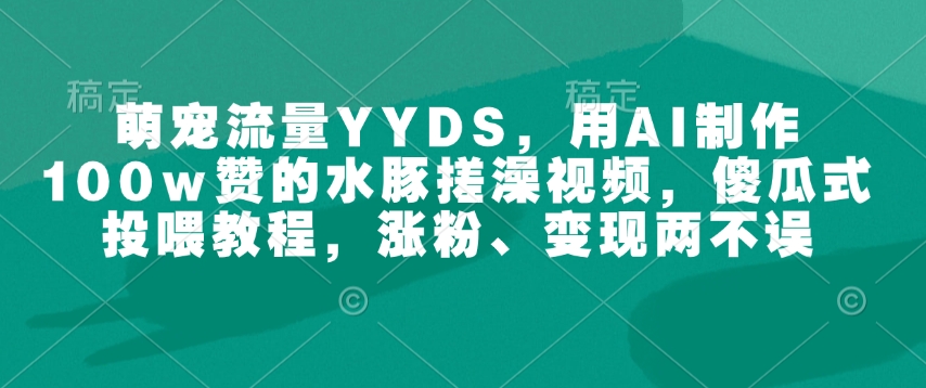 萌宠流量YYDS，用AI制作100w赞的水豚搓澡视频，傻瓜式投喂教程，涨粉、变现两不误-一号资源库