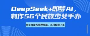 DeepSeek+即梦AI,制作56个民族少女手办,附详细教程+变现方向-一号资源库