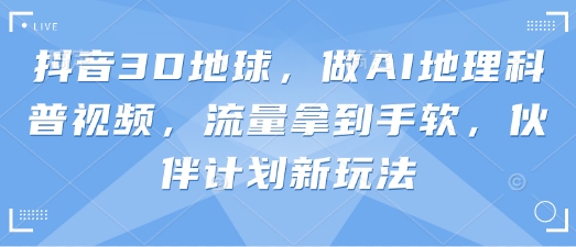 抖音3D地球，做AI地理科普视频，流量拿到手软，伙伴计划新玩法-一号资源库