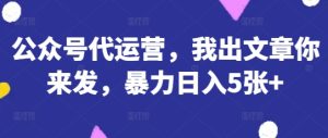 公众号代运营,我出文章你来发,暴力日入5张+【揭秘】-一号资源库