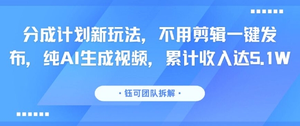 分成计划新玩法，不用剪辑一键发布，纯AI生成视频，累计收入达5.1W-一号资源库