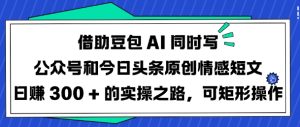 借助豆包AI同时写公众号和今日头条原创情感短文日入3张的实操之路，可矩形操作-一号资源库