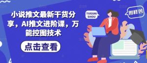 小说推文最新干货分享,AI推文进阶课,万能控图技术-一号资源库