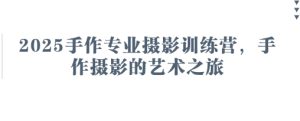 2025手作专业摄影训练营，手作摄影的艺术之旅-一号资源库
