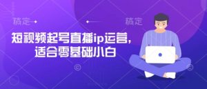 短视频起号直播ip运营，适合零基础小白-一号资源库