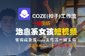 COZE(扣子)工作流一键生成治愈系女孩短视频，保姆级教程，零基础快速入门-一号资源库