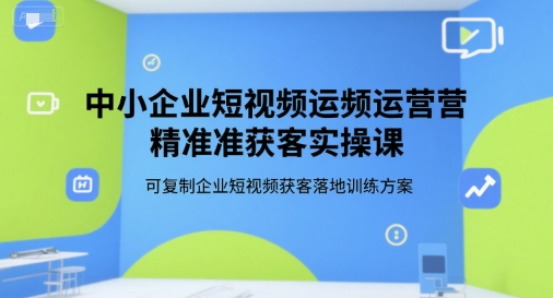 中小企业短视频运营精准获客实操课，可复制企业短视频获客落地训练方案-一号资源库
