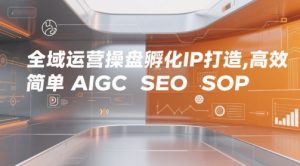全域运营操盘孵化IP打造，高效 简单 AIGC SEO SOP-一号资源库