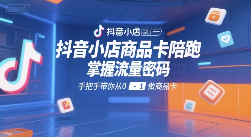 抖音小店商品卡陪跑，掌握流量密码，手把手带你从0-1做商品卡-一号资源库