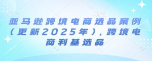 亚马逊跨境电商选品案例(更新2025年7月)，跨境电商利基选品-一号资源库