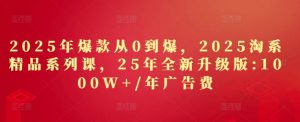 2025年爆款从0到爆，2025淘系精品系列课，25年全新升级版：1000W+1年广告费-一号资源库
