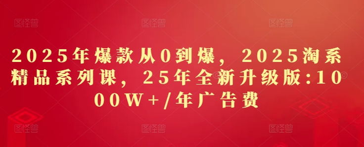 2025年爆款从0到爆，2025淘系精品系列课，25年全新升级版：1000W+1年广告费-一号资源库