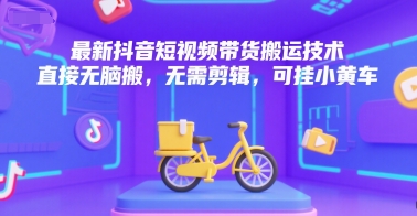 最新抖音短视频带货搬运技术，直接无脑搬，无需剪辑，可挂小黄车-一号资源库