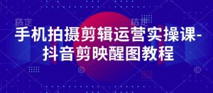 手机拍摄剪辑运营实操课-抖音剪映醒图教程-一号资源库