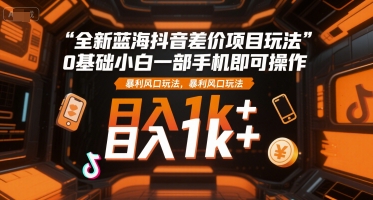 全新蓝海抖音差价项目玩法，0基础小白一部手机即可操作，暴利风口玩法，日入1k+【揭秘】-一号资源库