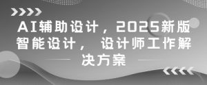AI辅助设计，2025新版智能设计， 设计师工作解决方案-一号资源库
