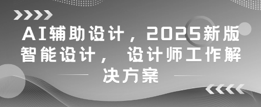 AI辅助设计，2025新版智能设计， 设计师工作解决方案-一号资源库