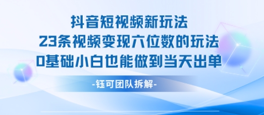 抖音短视频新玩法，23条视频变现六位数，0基础小白也能做到当天出单-一号资源库