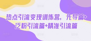 热点引流变现训练营，先导篇+泛粉引流篇+精准引流篇-一号资源库