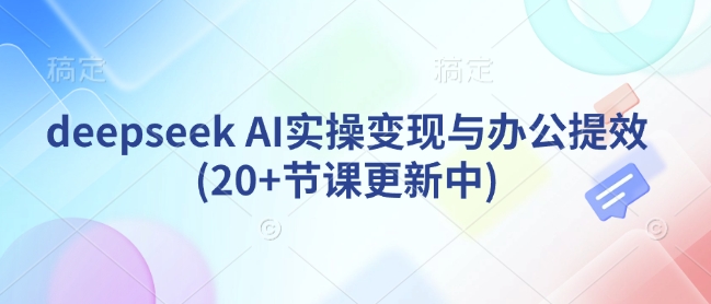 deepseek AI实操变现与办公提效(20+节课更新中)-一号资源库