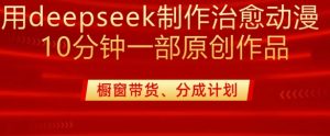 用deepseek制作治愈系漫剪，20分钟一部纯原创作品，多种变现渠道外面收费980-一号资源库