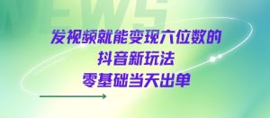 发视频就能变现六位数的抖音新玩法，0基础当天出单-一号资源库