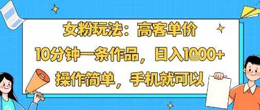 女粉玩法：高客单价，10分钟一条作品，日入1k+操作简单，手机就可以-一号资源库