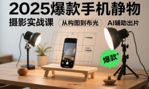 2025爆款手机静物摄影实战课，从构图到布光，不用贵设备，AI辅助出片-一号资源库