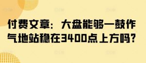 付费文章：大盘能够一鼓作气地站稳在3400点上方吗?-一号资源库