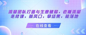 流量团队打造与生意破局，老板流量必修课，抓风口，拿结果，能落地-一号资源库