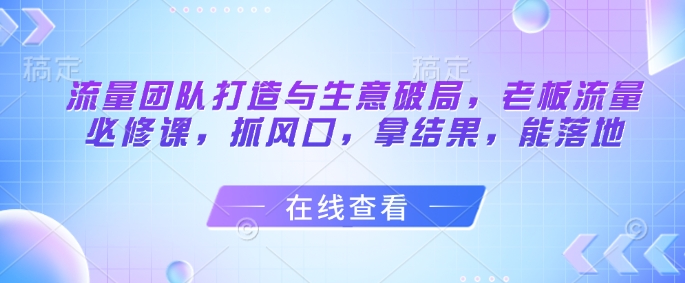 流量团队打造与生意破局，老板流量必修课，抓风口，拿结果，能落地-一号资源库